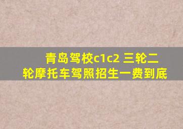青岛驾校c1c2 三轮二轮摩托车驾照招生一费到底